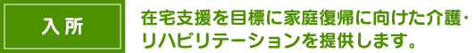 入所　在宅支援を目標に家庭復帰に向けた介護・リハビリテーションを提供します。