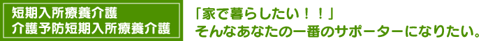 短期入所療養介護・予防短期入所療養介護　「家で暮らしたい！！」そんなあなたの一番のサポーターになりたい。