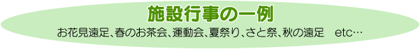 施設行事の一例　お花見遠足、春のお茶会、運動会、夏祭り、さと祭、秋の遠足　etc…